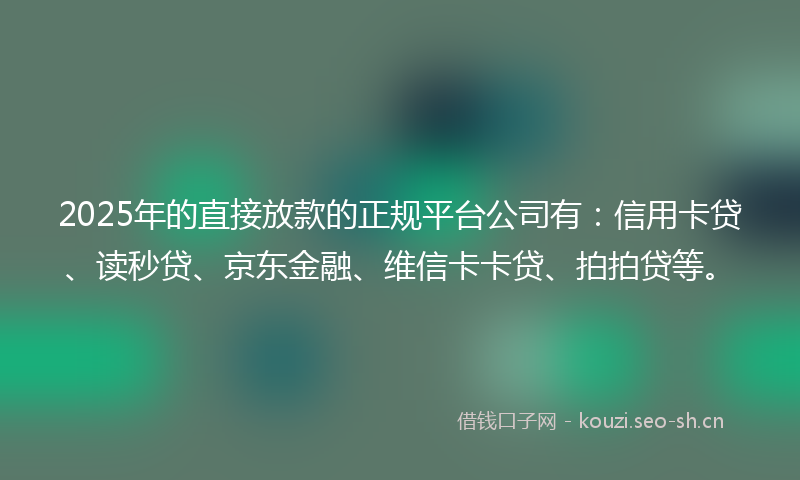 2025年的直接放款的正规平台公司有：信用卡贷、读秒贷、京东金融、维信卡卡贷、拍拍贷等。