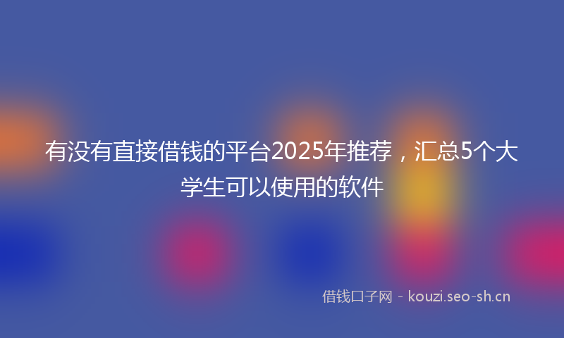 有没有直接借钱的平台2025年推荐，汇总5个大学生可以使用的软件