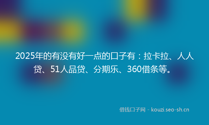 2025年的有没有好一点的口子有：拉卡拉、人人贷、51人品贷、分期乐、360借条等。