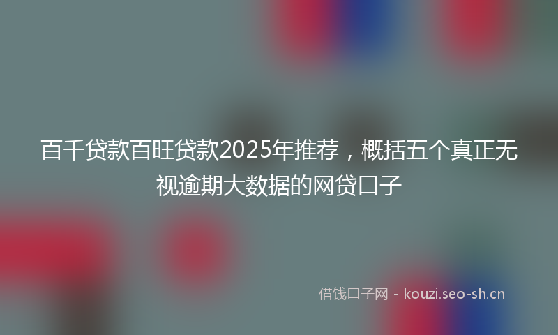 百千贷款百旺贷款2025年推荐，概括五个真正无视逾期大数据的网贷口子
