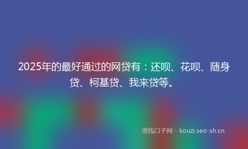 2025年的最好通过的网贷有：还呗、花呗、随身贷、柯基贷、我来贷等。