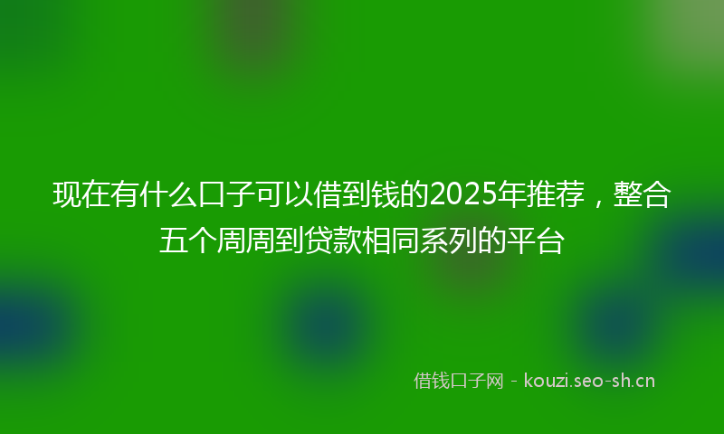 现在有什么口子可以借到钱的2025年推荐，整合五个周周到贷款相同系列的平台