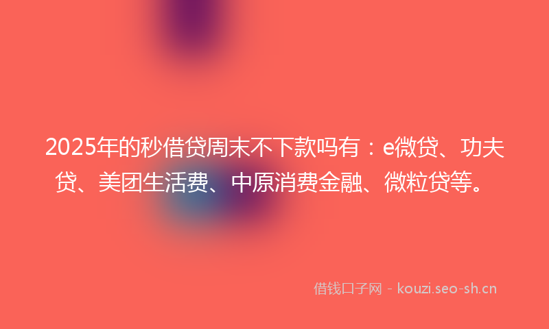 2025年的秒借贷周末不下款吗有：e微贷、功夫贷、美团生活费、中原消费金融、微粒贷等。