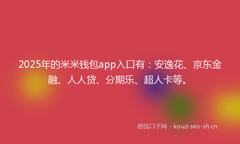 2025年的米米钱包app入口有：安逸花、京东金融、人人贷、分期乐、超人卡等。