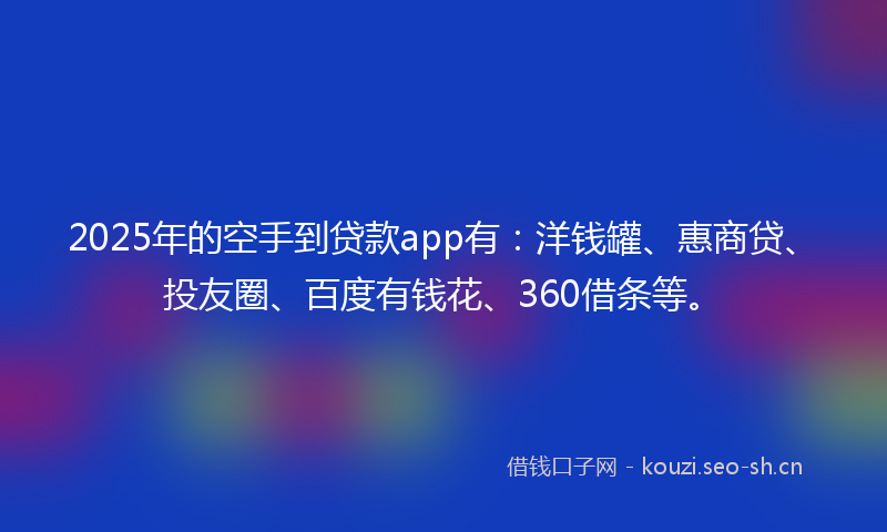 2025年的空手到贷款app有:洋钱罐、惠商贷、投友圈、百度有钱花、360借条等。