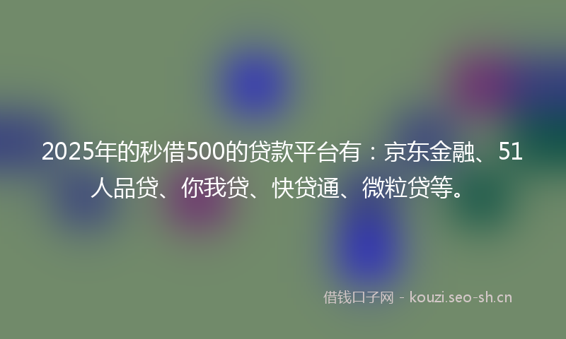 2025年的秒借500的贷款平台有：京东金融、51人品贷、你我贷、快贷通、微粒贷等。