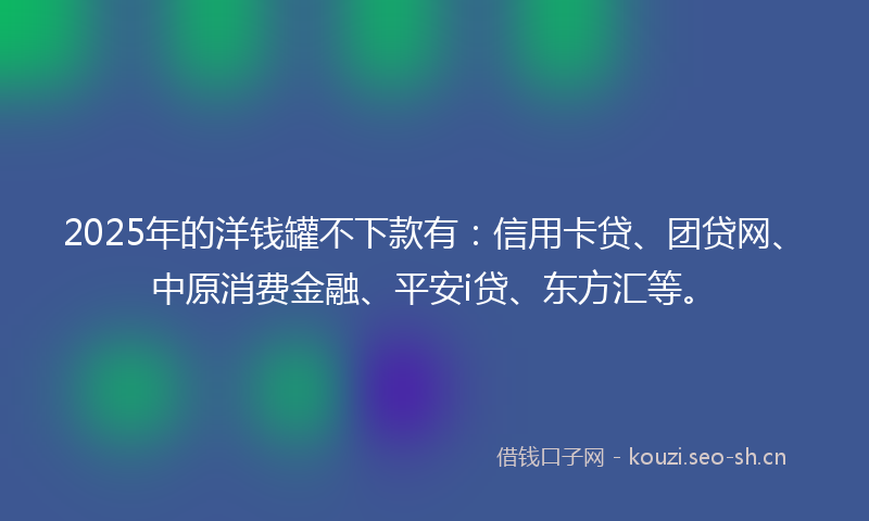 2025年的洋钱罐不下款有：信用卡贷、团贷网、中原消费金融、平安i贷、东方汇等。