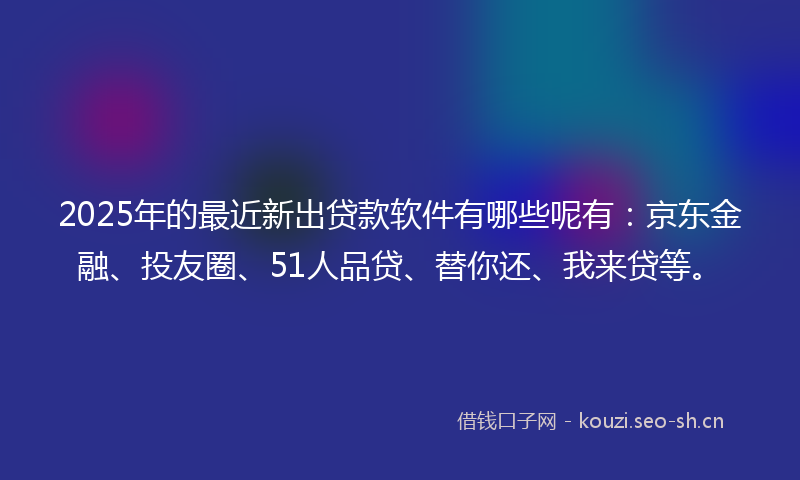 2025年的最近新出贷款软件有哪些呢有：京东金融、投友圈、51人品贷、替你还、我来贷等。