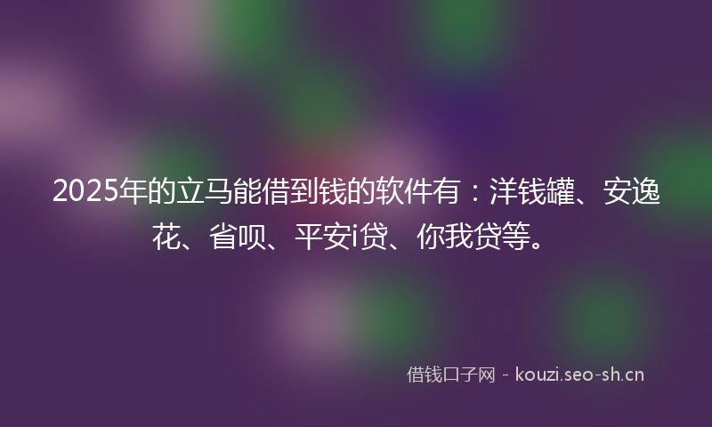 2025年的立马能借到钱的软件有：洋钱罐、安逸花、省呗、平安i贷、你我贷等。