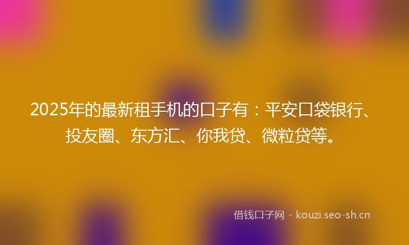 2025年的最新租手机的口子有：平安口袋银行、投友圈、东方汇、你我贷、微粒贷等。