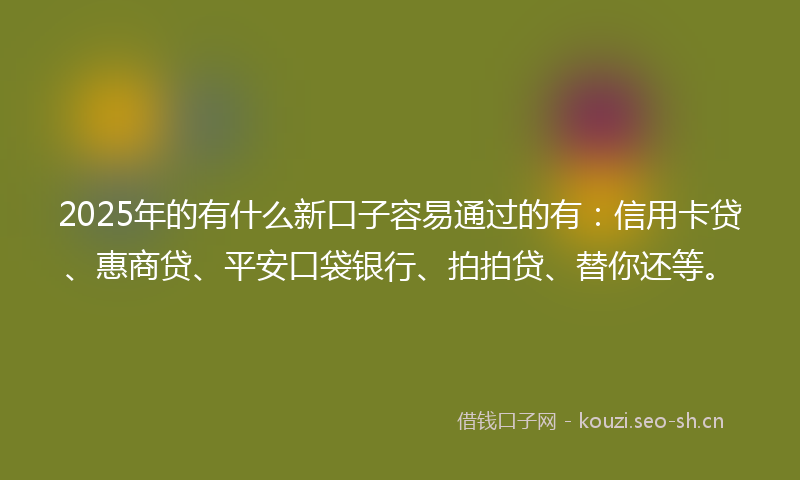 2025年的有什么新口子容易通过的有：信用卡贷、惠商贷、平安口袋银行、拍拍贷、替你还等。