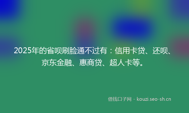 2025年的省呗刷脸通不过有：信用卡贷、还呗、京东金融、惠商贷、超人卡等。