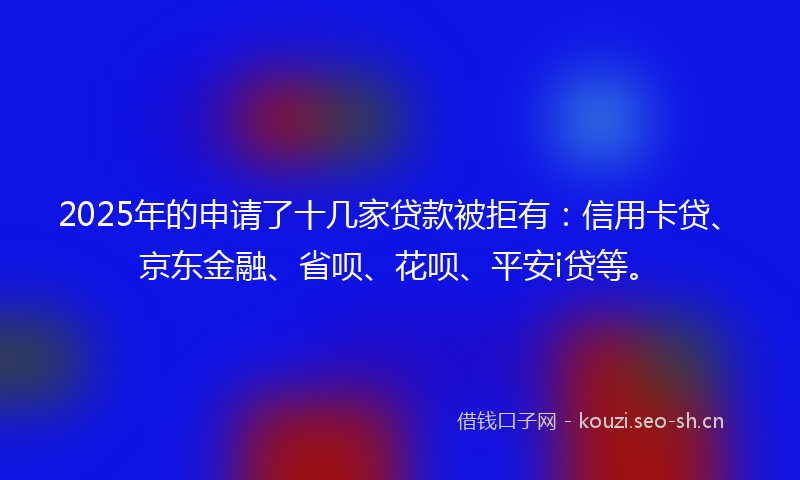 2025年的申请了十几家贷款被拒有:信用卡贷、京东金融、省呗、花呗、平安i贷等。