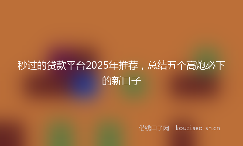 秒过的贷款平台2025年推荐，总结五个高炮必下的新口子