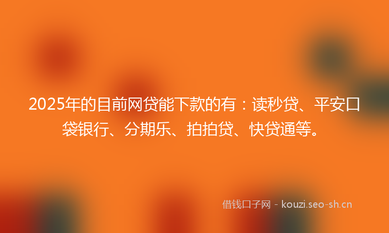 2025年的目前网贷能下款的有：读秒贷、平安口袋银行、分期乐、拍拍贷、快贷通等。