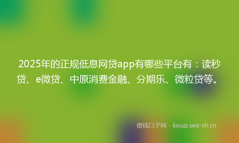 2025年的正规低息网贷app有哪些平台有：读秒贷、e微贷、中原消费金融、分期乐、微粒贷等。
