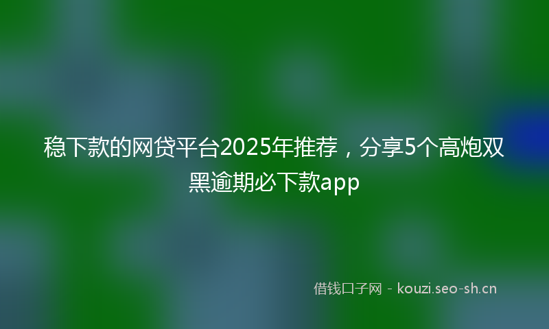 稳下款的网贷平台2025年推荐，分享5个高炮双黑逾期必下款app
