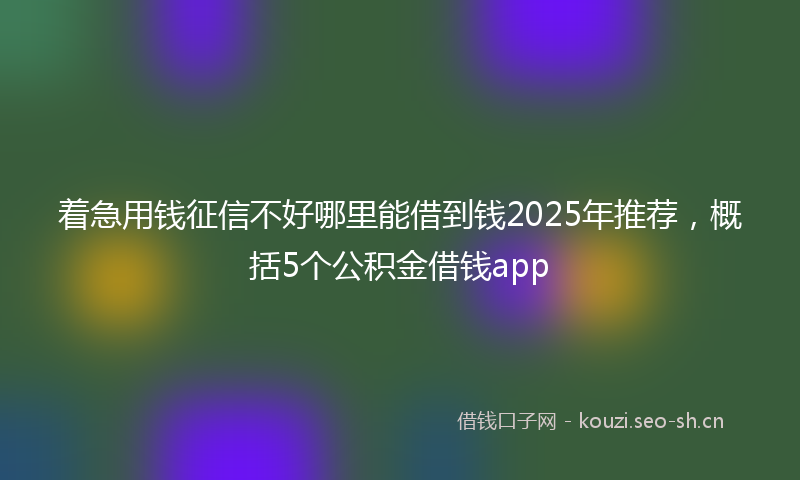 着急用钱征信不好哪里能借到钱2025年推荐，概括5个公积金借钱app