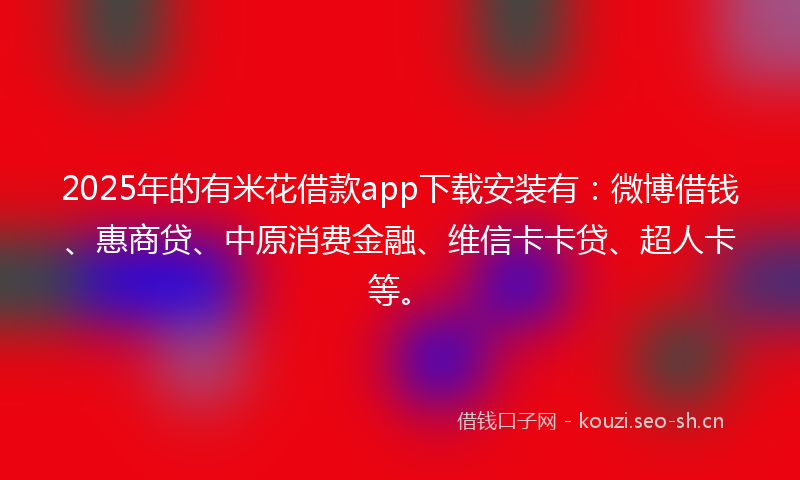 2025年的有米花借款app下载安装有:微博借钱、惠商贷、中原消费金融、维信卡卡贷、超人卡等。