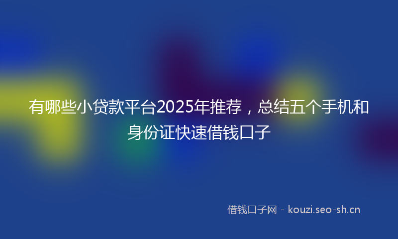 有哪些小贷款平台2025年推荐，总结五个手机和身份证快速借钱口子