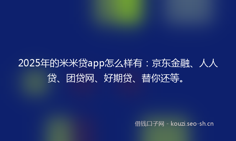2025年的米米贷app怎么样有：京东金融、人人贷、团贷网、好期贷、替你还等。