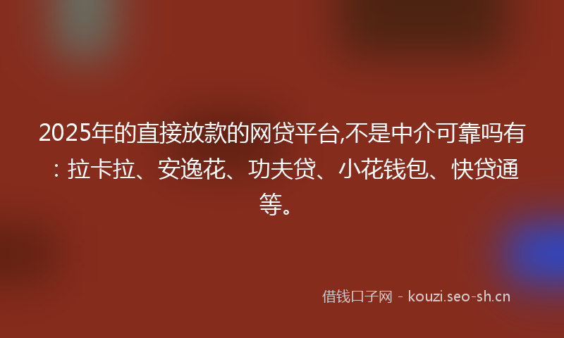 2025年的直接放款的网贷平台,不是中介可靠吗有：拉卡拉、安逸花、功夫贷、小花钱包、快贷通等。