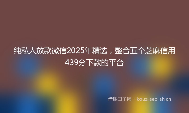 纯私人放款微信2025年精选，整合五个芝麻信用439分下款的平台