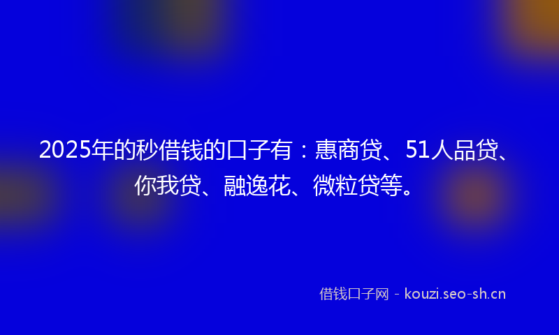 2025年的秒借钱的口子有：惠商贷、51人品贷、你我贷、融逸花、微粒贷等。