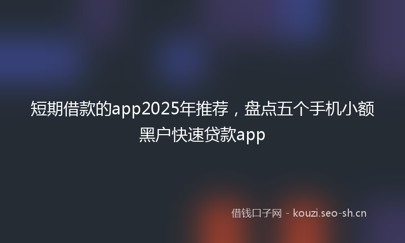 短期借款的app2025年推荐，盘点五个手机小额黑户快速贷款app
