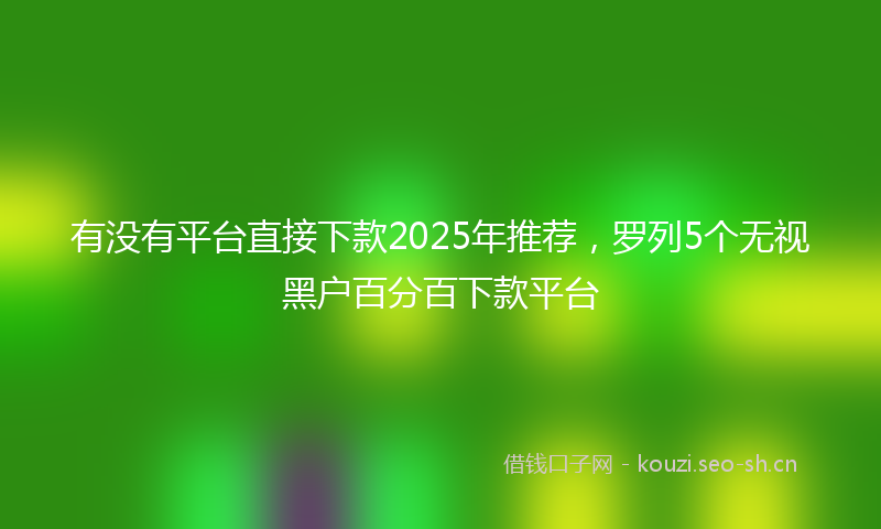 有没有平台直接下款2025年推荐，罗列5个无视黑户百分百下款平台