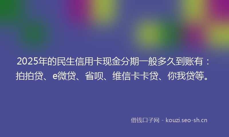2025年的民生信用卡现金分期一般多久到账有：拍拍贷、e微贷、省呗、维信卡卡贷、你我贷等。