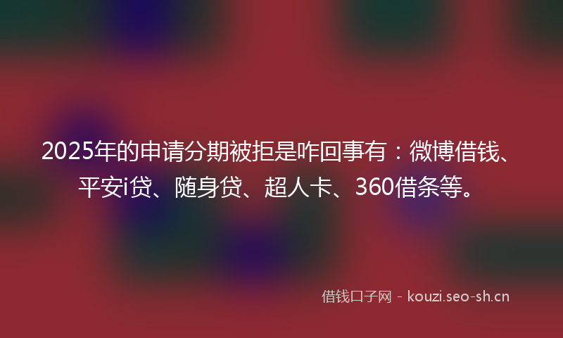2025年的申请分期被拒是咋回事有：微博借钱、平安i贷、随身贷、超人卡、360借条等。