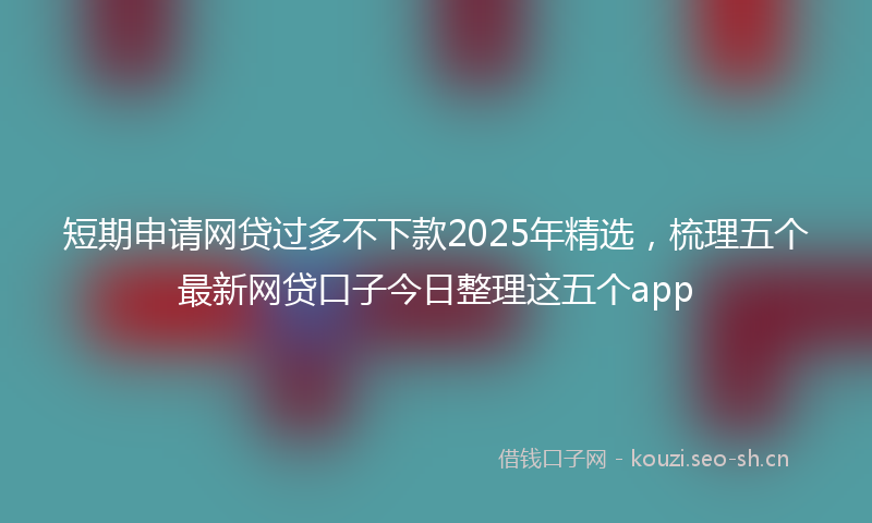 短期申请网贷过多不下款2025年精选，梳理五个最新网贷口子今日整理这五个app