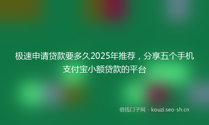 极速申请贷款要多久2025年推荐，分享五个手机支付宝小额贷款的平台