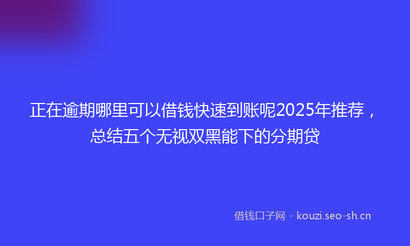 正在逾期哪里可以借钱快速到账呢2025年推荐，总结五个无视双黑能下的分期贷