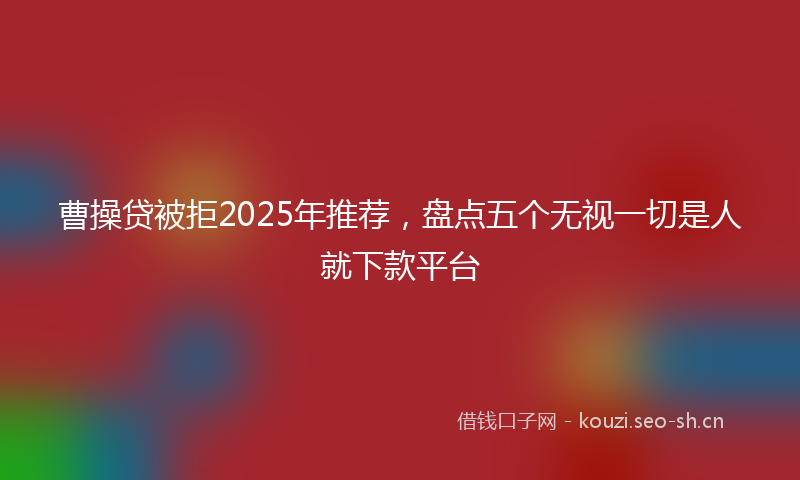 曹操贷被拒2025年推荐，盘点五个无视一切是人就下款平台