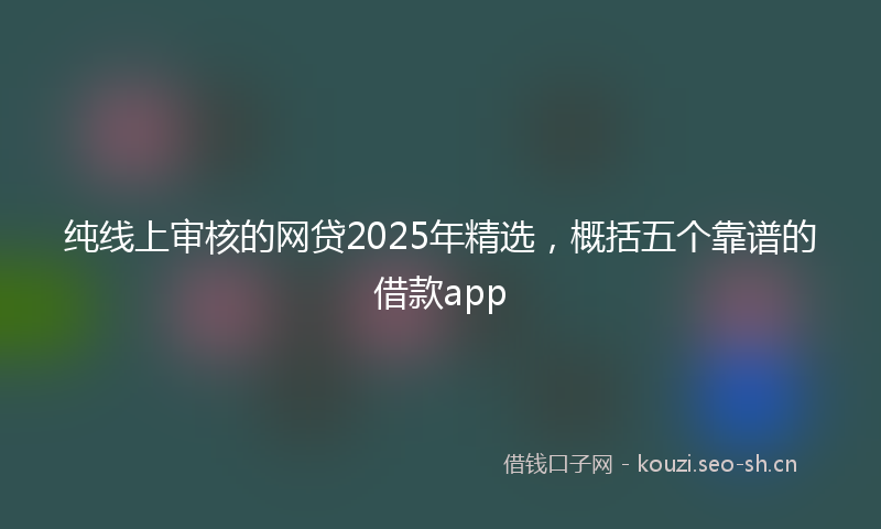 纯线上审核的网贷2025年精选，概括五个靠谱的借款app