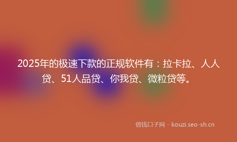 2025年的极速下款的正规软件有：拉卡拉、人人贷、51人品贷、你我贷、微粒贷等。