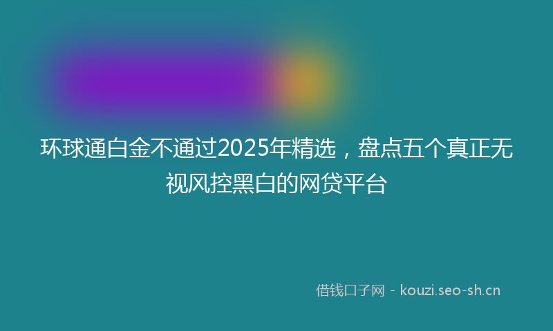 环球通白金不通过2025年精选，盘点五个真正无视风控黑白的网贷平台