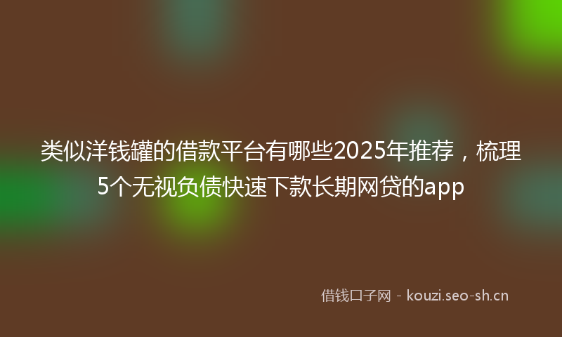 类似洋钱罐的借款平台有哪些2025年推荐，梳理5个无视负债快速下款长期网贷的app