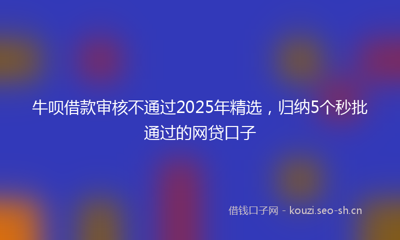 牛呗借款审核不通过2025年精选，归纳5个秒批通过的网贷口子