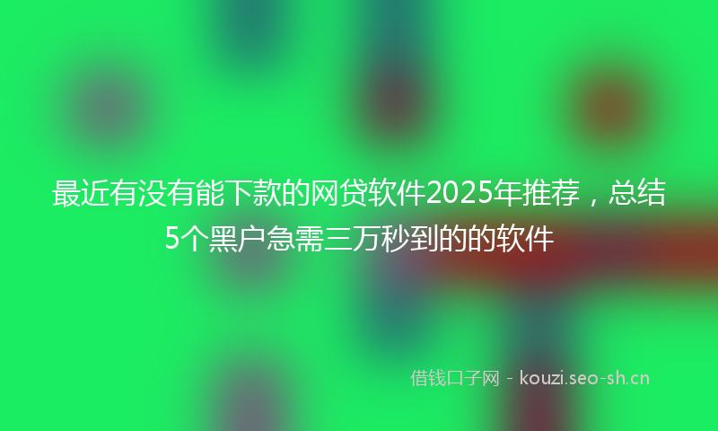最近有没有能下款的网贷软件2025年推荐，总结5个黑户急需三万秒到的的软件