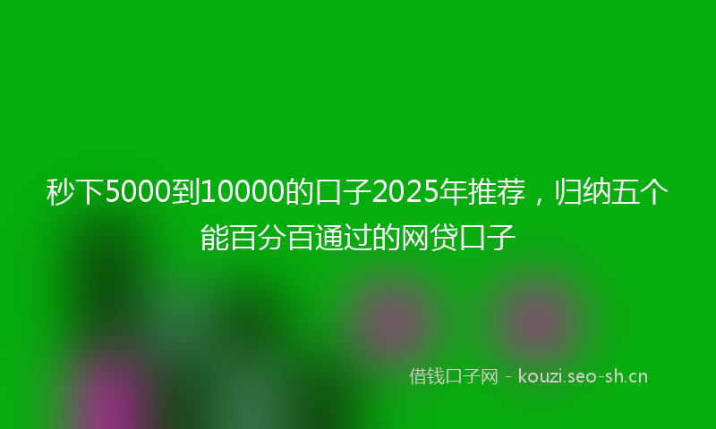 秒下5000到10000的口子2025年推荐，归纳五个能百分百通过的网贷口子