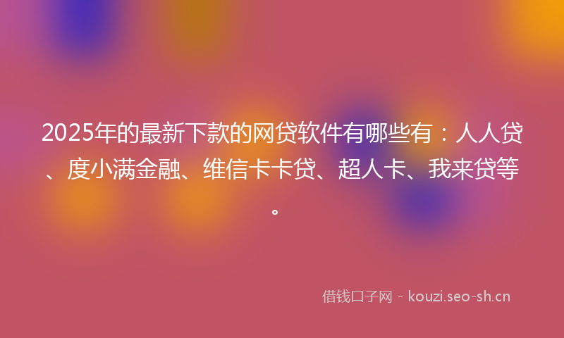 2025年的最新下款的网贷软件有哪些有：人人贷、度小满金融、维信卡卡贷、超人卡、我来贷等。