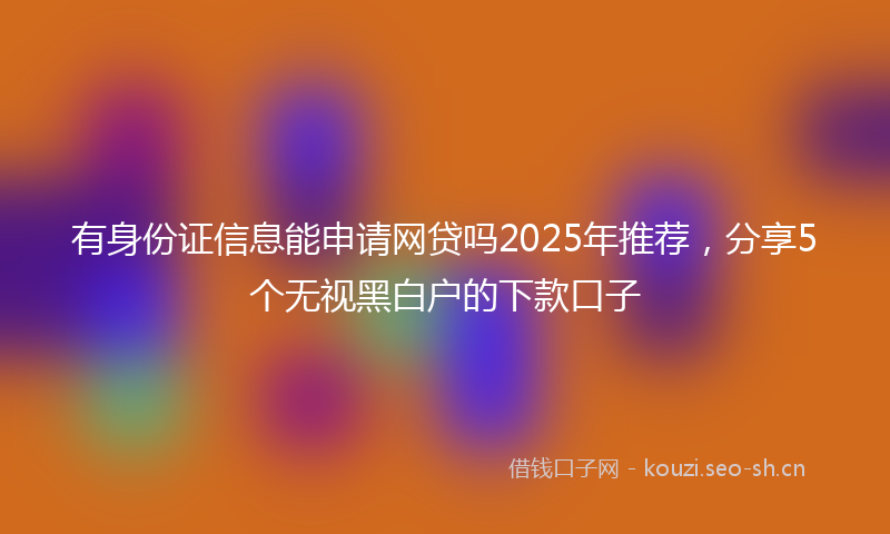 有身份证信息能申请网贷吗2025年推荐，分享5个无视黑白户的下款口子