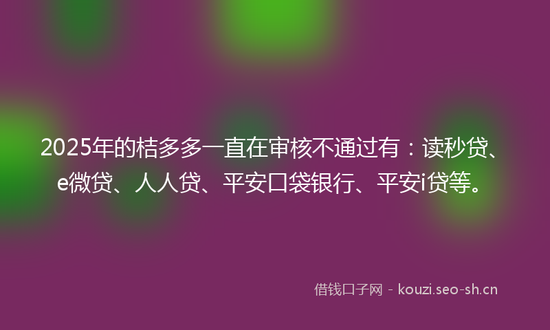 2025年的桔多多一直在审核不通过有：读秒贷、e微贷、人人贷、平安口袋银行、平安i贷等。