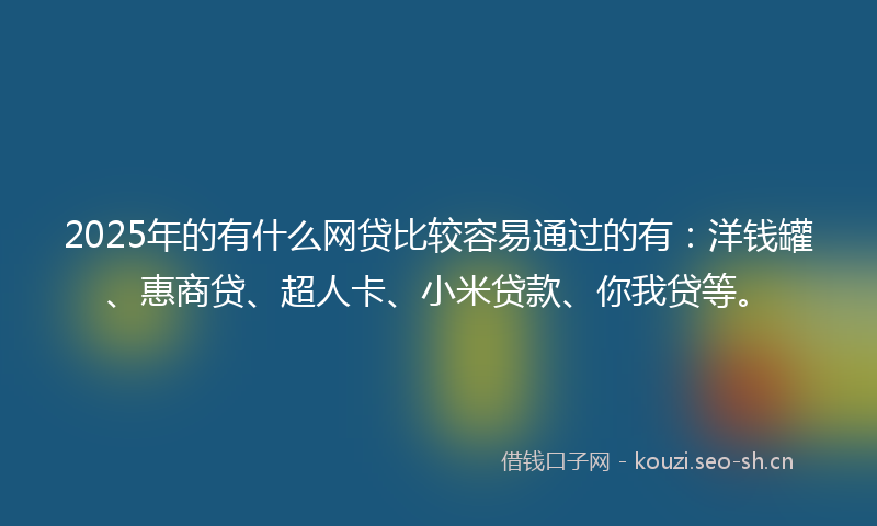 2025年的有什么网贷比较容易通过的有：洋钱罐、惠商贷、超人卡、小米贷款、你我贷等。