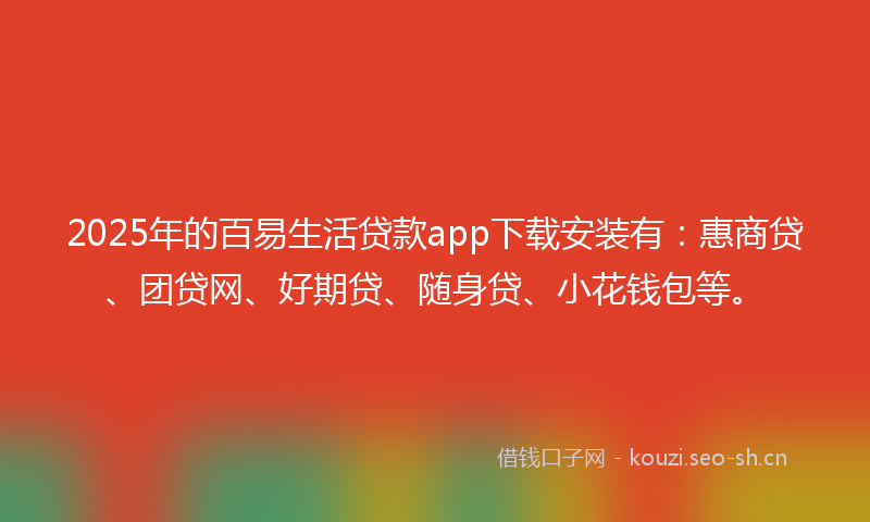 2025年的百易生活贷款app下载安装有：惠商贷、团贷网、好期贷、随身贷、小花钱包等。
