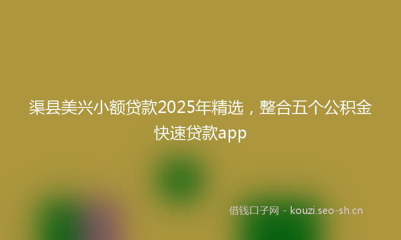 渠县美兴小额贷款2025年精选，整合五个公积金快速贷款app