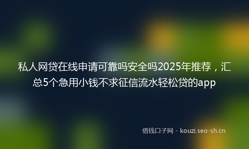 私人网贷在线申请可靠吗安全吗2025年推荐，汇总5个急用小钱不求征信流水轻松贷的app